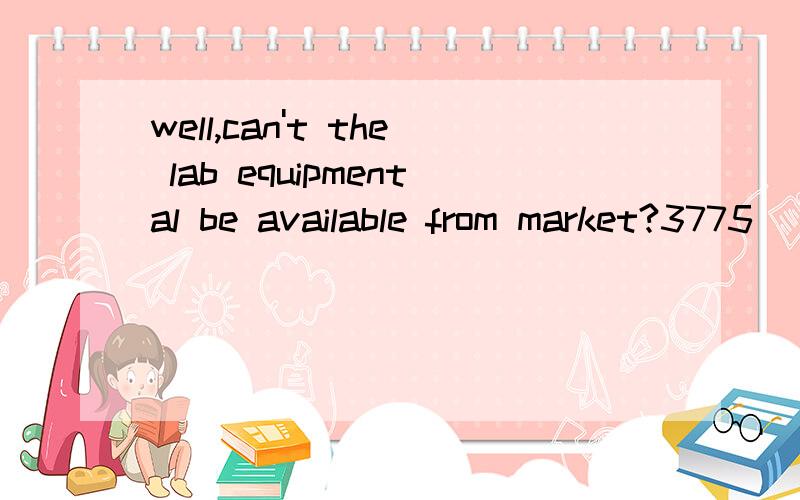 well,can't the lab equipmental be available from market?3775