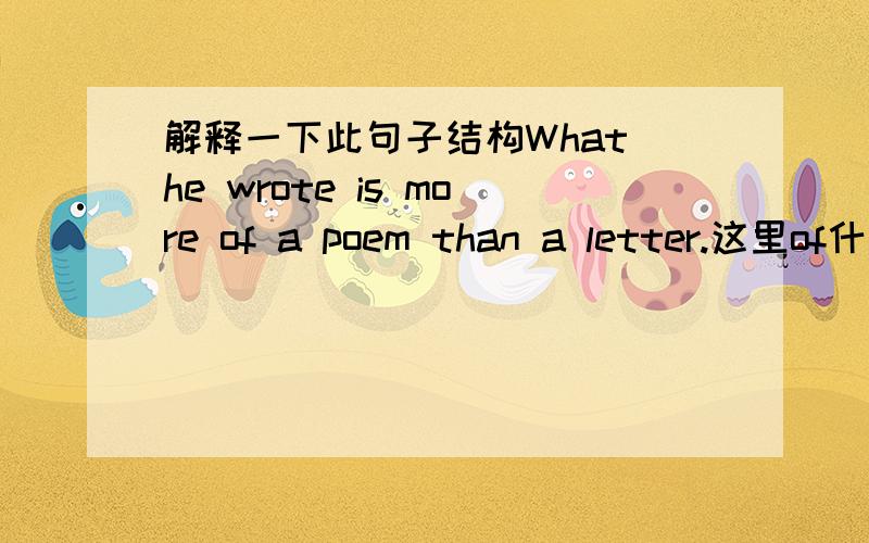 解释一下此句子结构What he wrote is more of a poem than a letter.这里of什么意思?
