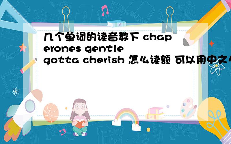几个单词的读音教下 chaperones gentle gotta cherish 怎么读额 可以用中文么