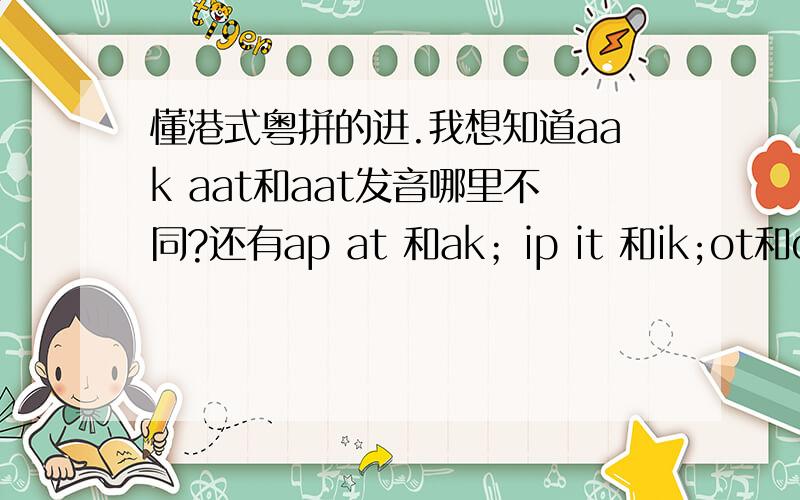 懂港式粤拼的进.我想知道aak aat和aat发音哪里不同?还有ap at 和ak；ip it 和ik;ot和ok。唔该，