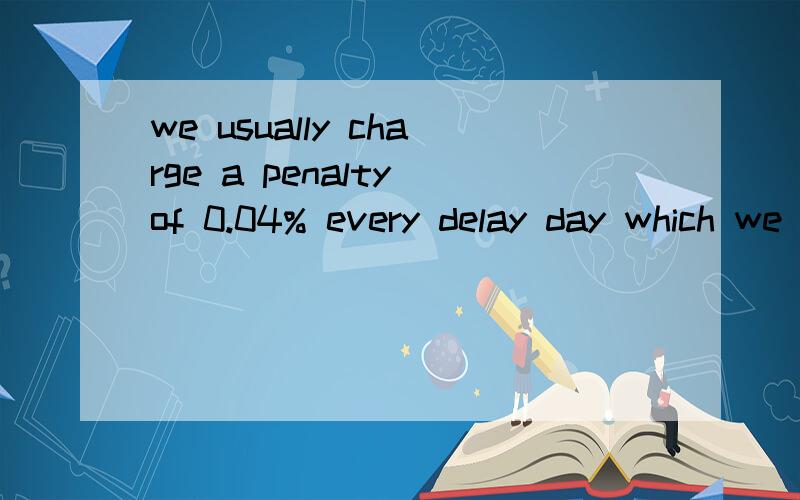 we usually charge a penalty of 0.04% every delay day which we have not use our regular policy in your case,but I’m really sorry to tell you that our boss has decided to apply it also in your case