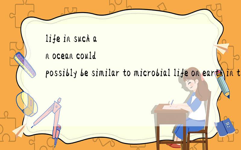 life in such an ocean could possibly be similar to microbial life on earth in the deep ocean. 5096 什么意思?