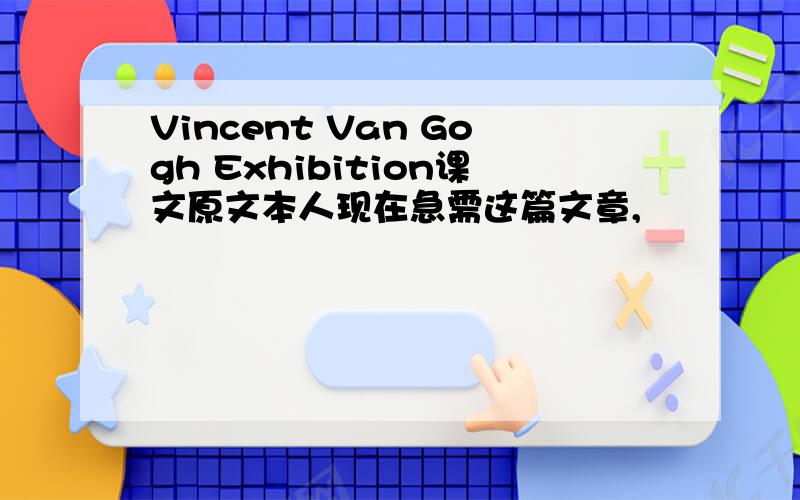 Vincent Van Gogh Exhibition课文原文本人现在急需这篇文章,