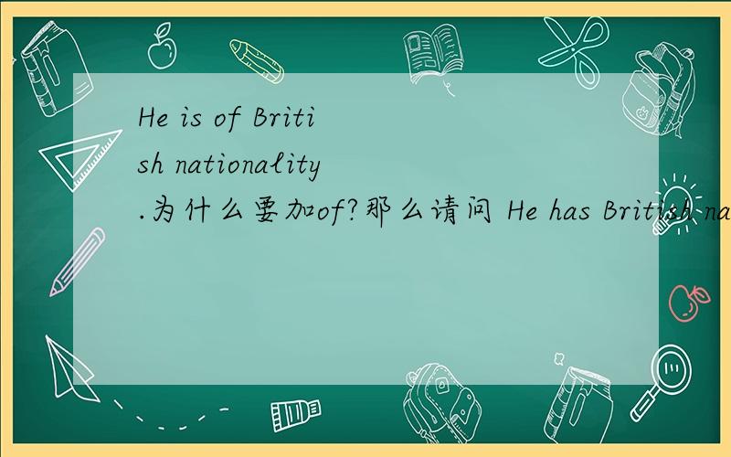 He is of British nationality.为什么要加of?那么请问 He has British nationality.也可以这么说吗？或者 He is British naionality可以吗