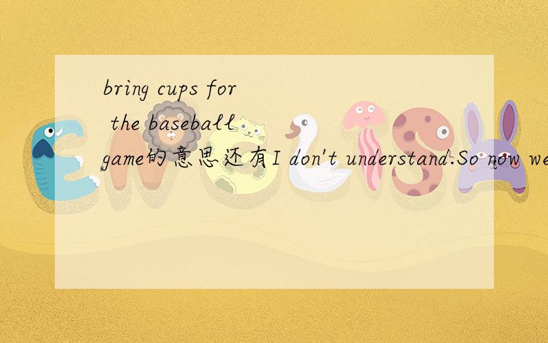 bring cups for the baseball game的意思还有I don't understand.So now we are going to play baseball like this.