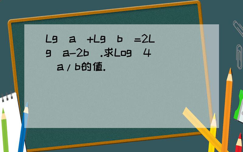 Lg(a)+Lg(b)=2Lg(a-2b).求Log(4)a/b的值.