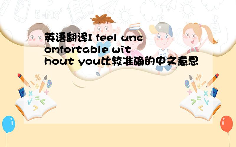 英语翻译I feel uncomfortable without you比较准确的中文意思