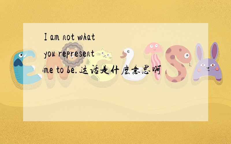 I am not what you represent me to be.这话是什麽意思啊