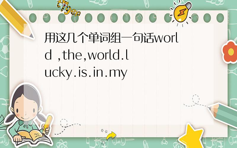 用这几个单词组一句话world ,the,world.lucky.is.in.my