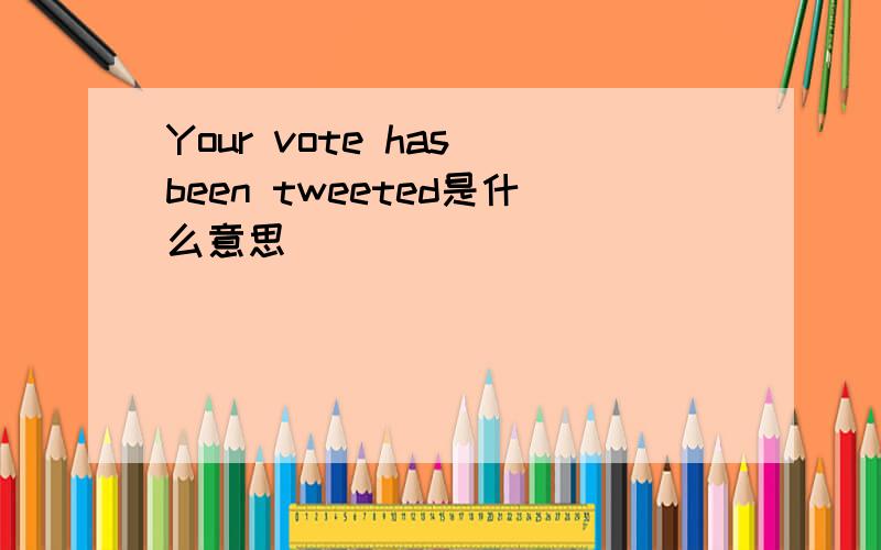 Your vote has been tweeted是什么意思