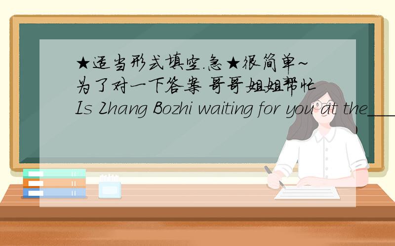 ★适当形式填空.急★很简单~为了对一下答案 哥哥姐姐帮忙Is Zhang Bozhi waiting for you at the____ (enter)at 9 a.m.?The two boys talked so _____ (noisy) that the teacher told them to be quiet.Keeping taking the lands means more a