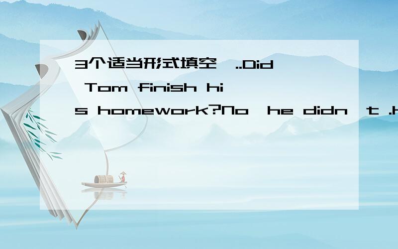 3个适当形式填空,..Did Tom finish his homework?No,he didn't .He _____ (do) it all the afternoon.Listen!How beautiful the music ____ (sound)!Where are your parents?They ____ (go) to Beijing.