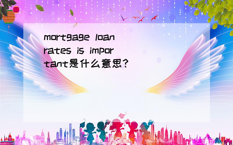 mortgage loan rates is important是什么意思?