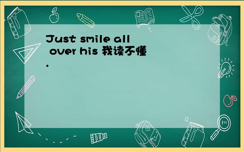 Just smile all over his 我读不懂.
