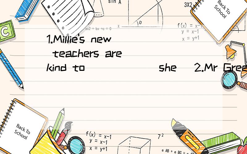 1.Millie's new teachers are kind to_____ (she) 2.Mr Green is my English teacher .______is kind.