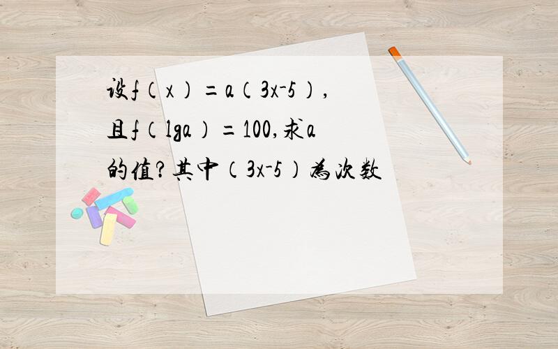 设f（x）=a（3x-5）,且f（lga）=100,求a的值?其中（3x-5）为次数