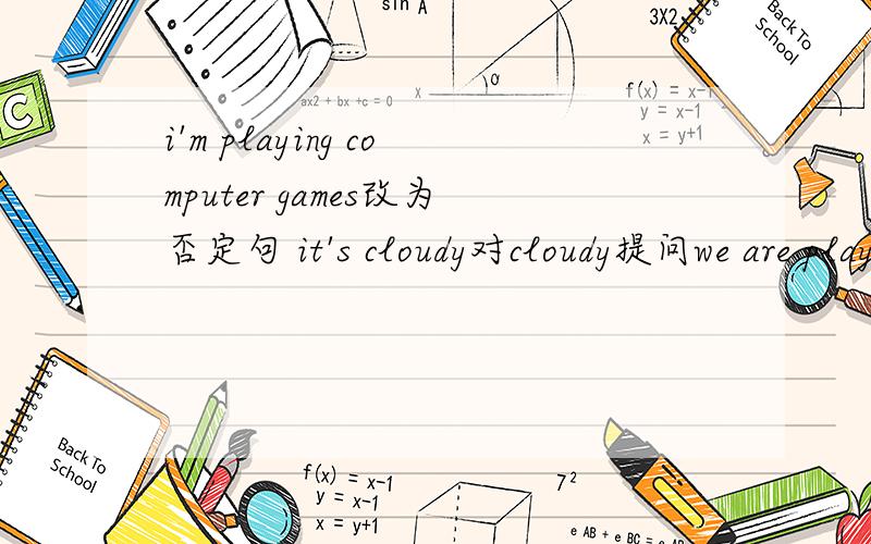 i'm playing computer games改为否定句 it's cloudy对cloudy提问we are playing basketball对playing basketball提问uncle joe is reding对reding提问