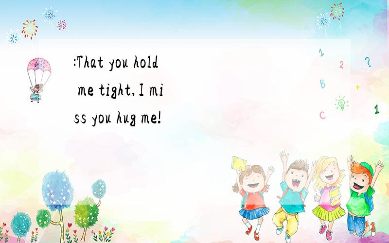 :That you hold me tight,I miss you hug me!