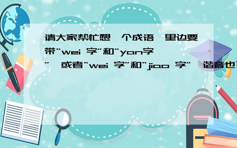 请大家帮忙想一个成语,里边要带“wei 字”和“yan字”,或者“wei 字”和“jiao 字”,谐音也可以婚礼主题用的,个人能力有限,实在想不出好的成语搭配,求助大家了!多谢先悬赏100.随后追加分数!