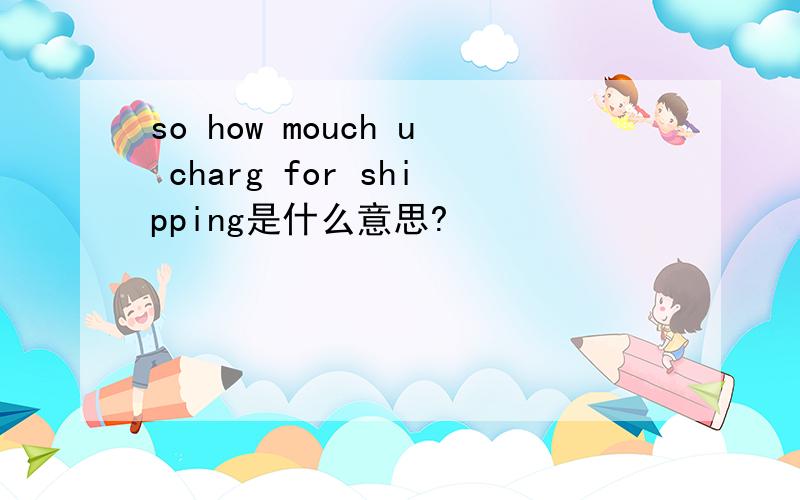 so how mouch u charg for shipping是什么意思?