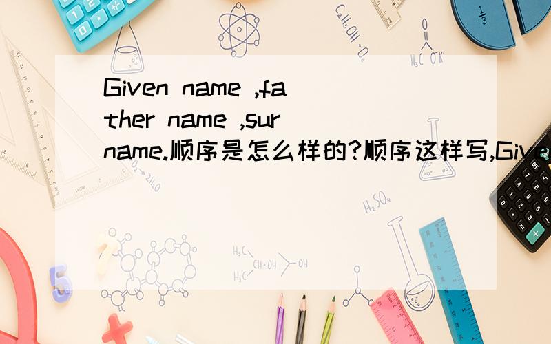 Given name ,father name ,surname.顺序是怎么样的?顺序这样写,Given name ,father name ,surname.
