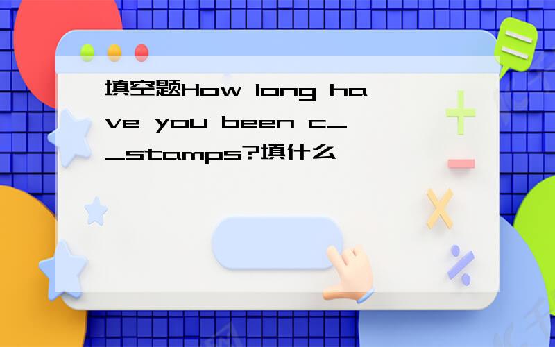 填空题How long have you been c__stamps?填什么