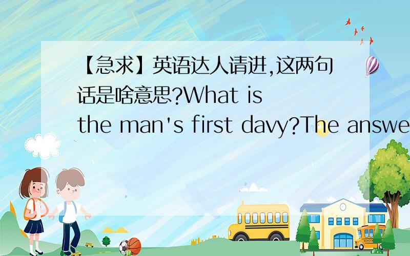 【急求】英语达人请进,这两句话是啥意思?What is the man's first davy?The answer is brief to be himself.