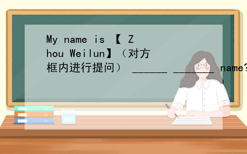 My name is 【 Zhou Weilun】（对方框内进行提问） ______ _______ name?