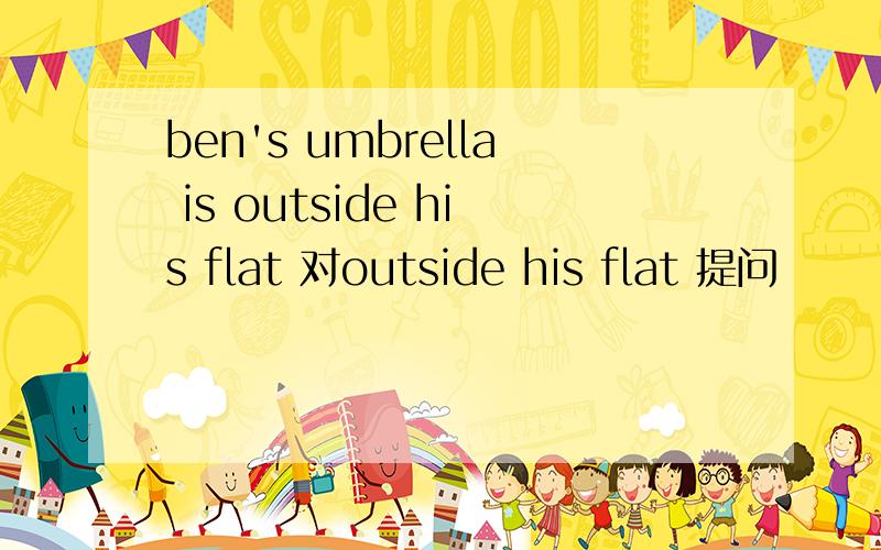 ben's umbrella is outside his flat 对outside his flat 提问
