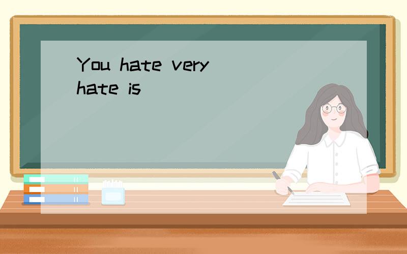 You hate very hate is