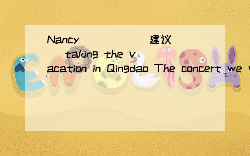 Nancy ____ (建议) taking the vacation in Qingdao The concert we went to yesterday ____ 正合我的意