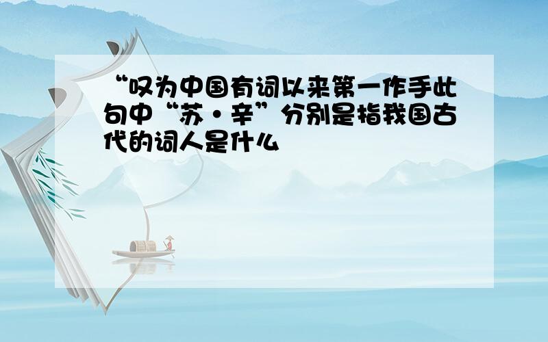 “叹为中国有词以来第一作手此句中“苏·辛”分别是指我国古代的词人是什么