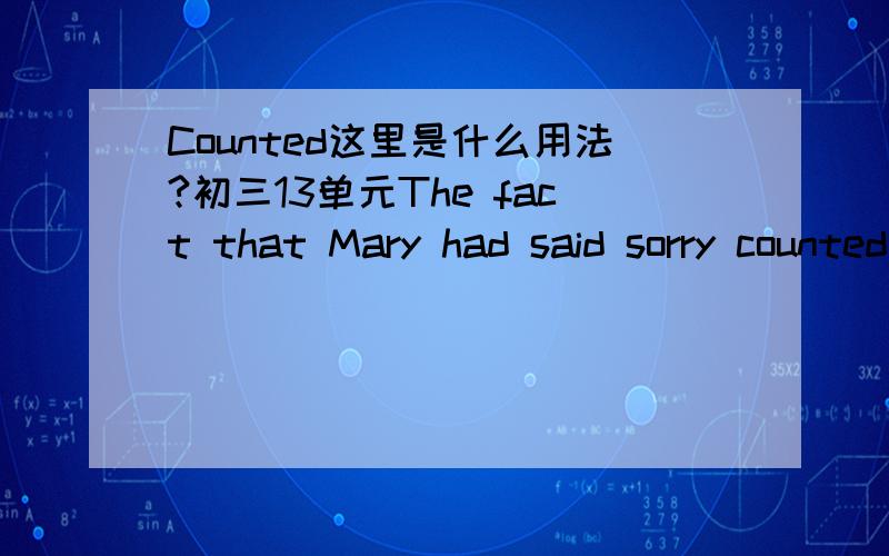 Counted这里是什么用法?初三13单元The fact that Mary had said sorry counted for nothing with jack.这里counted是什么用法?谢谢