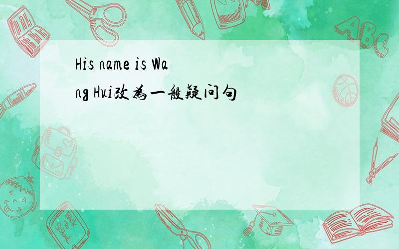 His name is Wang Hui改为一般疑问句