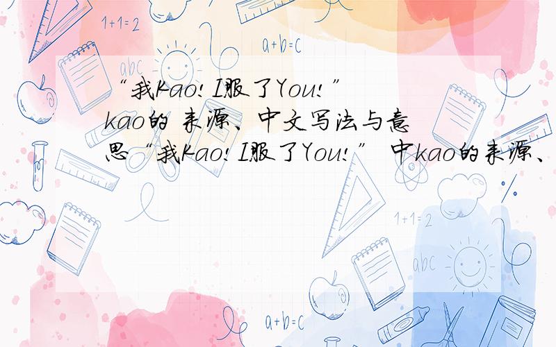 “我Kao!I服了You!”kao的 来源、中文写法与意思“我Kao!I服了You!” 中kao的来源、中文写法与意思