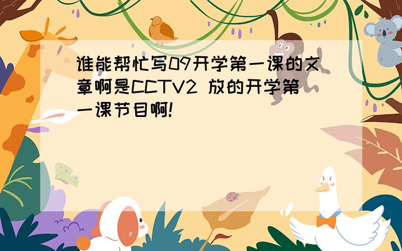谁能帮忙写09开学第一课的文章啊是CCTV2 放的开学第一课节目啊!