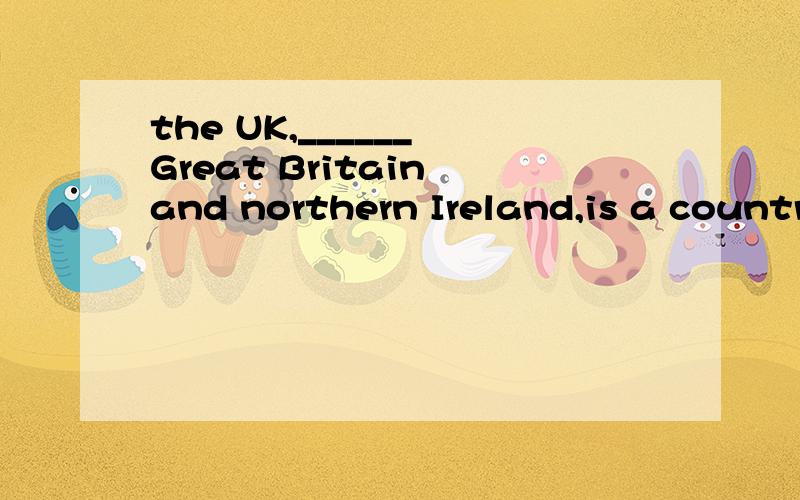 the UK,______ Great Britain and northern Ireland,is a country famous for its history.A consisted of B consisting ofthough _____ money ,his parents managed to send him to universityA lackingB lackC lackedD lacking