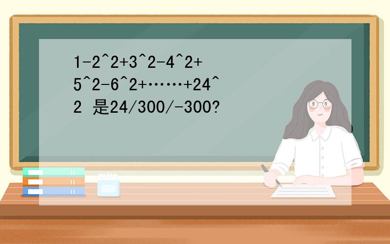1-2^2+3^2-4^2+5^2-6^2+……+24^2 是24/300/-300?