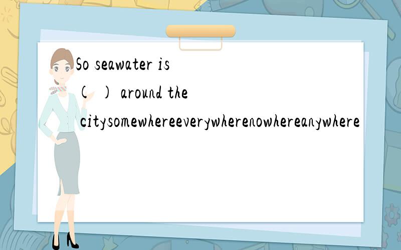 So seawater is( ) around the citysomewhereeverywherenowhereanywhere