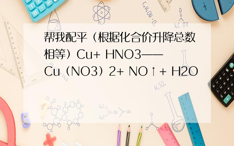 帮我配平（根据化合价升降总数相等）Cu+ HNO3—— Cu（NO3）2+ NO↑+ H2O