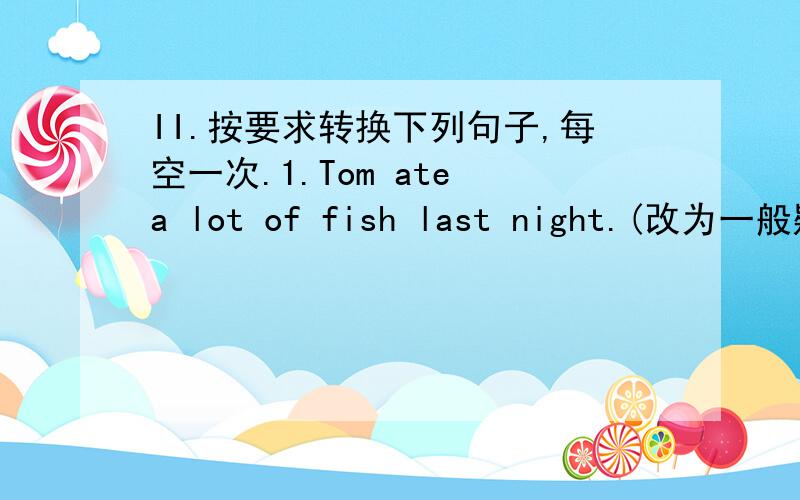 II.按要求转换下列句子,每空一次.1.Tom ate a lot of fish last night.(改为一般疑问句）_____ Tom _____ a lot of fish last night.2.Danny fell down at Tian'an men Square.(对fell down提问）_____ _____ to Danny at Tian'an men Square.