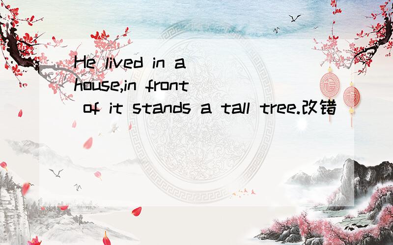 He lived in a house,in front of it stands a tall tree.改错