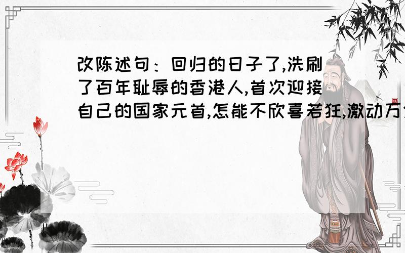 改陈述句：回归的日子了,洗刷了百年耻辱的香港人,首次迎接自己的国家元首,怎能不欣喜若狂,激动万分呢