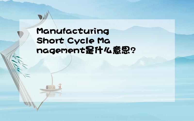Manufacturing Short Cycle Management是什么意思?