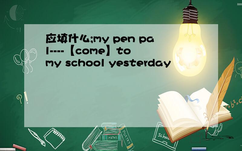 应填什么;my pen pal----【come】to my school yesterday
