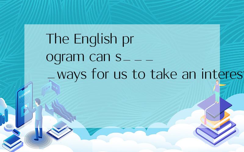 The English program can s____ways for us to take an interest in learning English.