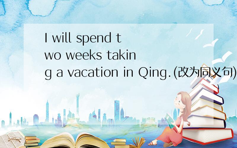 I will spend two weeks taking a vacation in Qing.(改为同义句)It _____ _____ me two weeks _____ ______ a vacation in Qingdao.