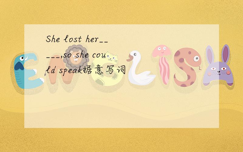 She lost her_____,so she could speak据意写词