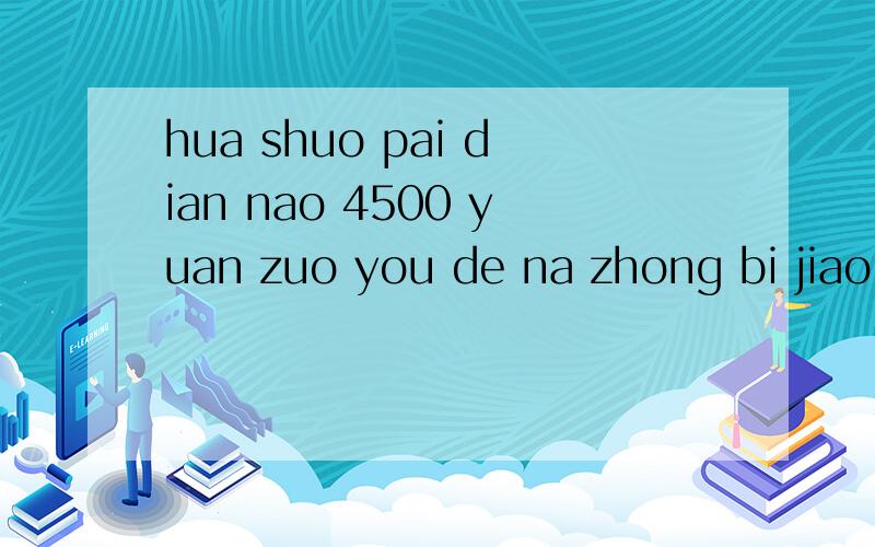 hua shuo pai dian nao 4500 yuan zuo you de na zhong bi jiao shi he da xue sheng yong