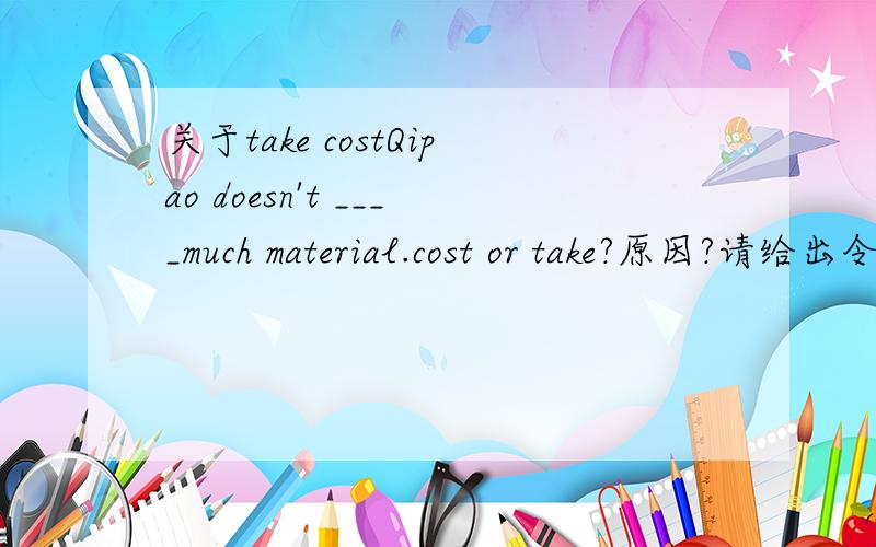 关于take costQipao doesn't ____much material.cost or take?原因?请给出令人信服的理由